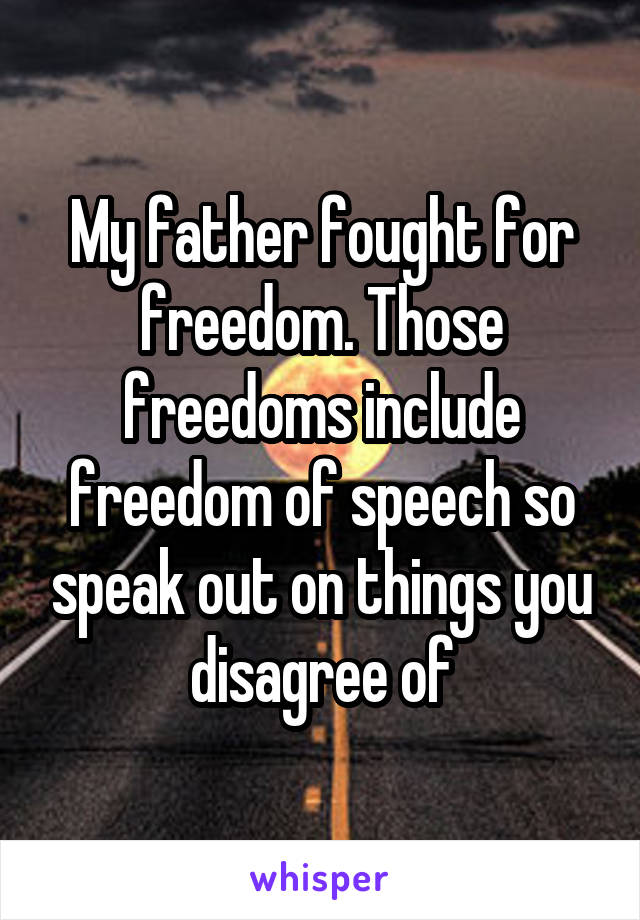 My father fought for freedom. Those freedoms include freedom of speech so speak out on things you disagree of