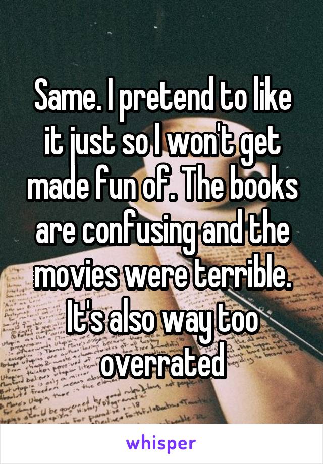 Same. I pretend to like it just so I won't get made fun of. The books are confusing and the movies were terrible. It's also way too overrated