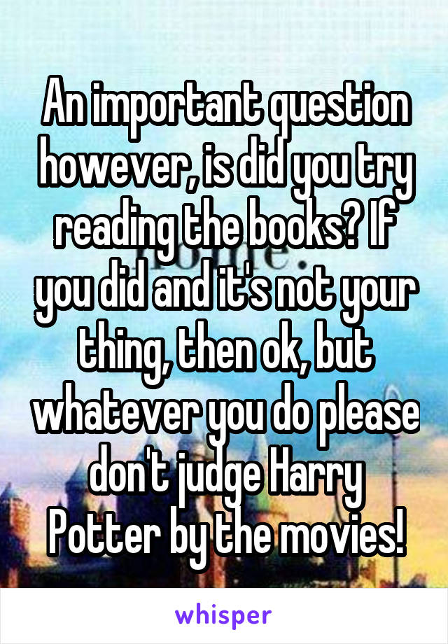 An important question however, is did you try reading the books? If you did and it's not your thing, then ok, but whatever you do please don't judge Harry Potter by the movies!