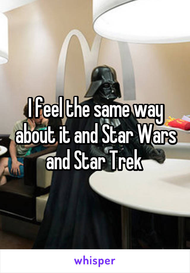 I feel the same way about it and Star Wars and Star Trek 