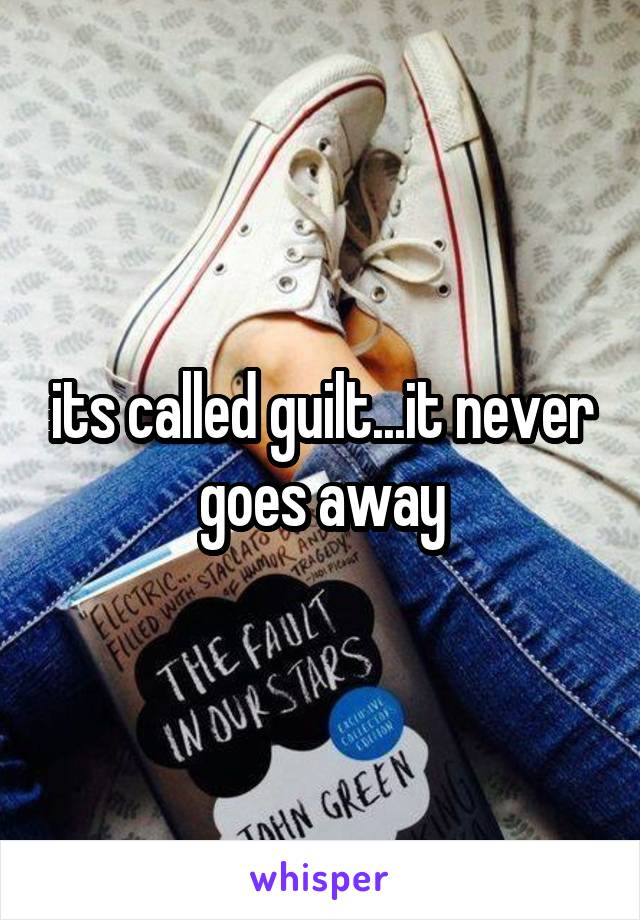 its called guilt...it never goes away