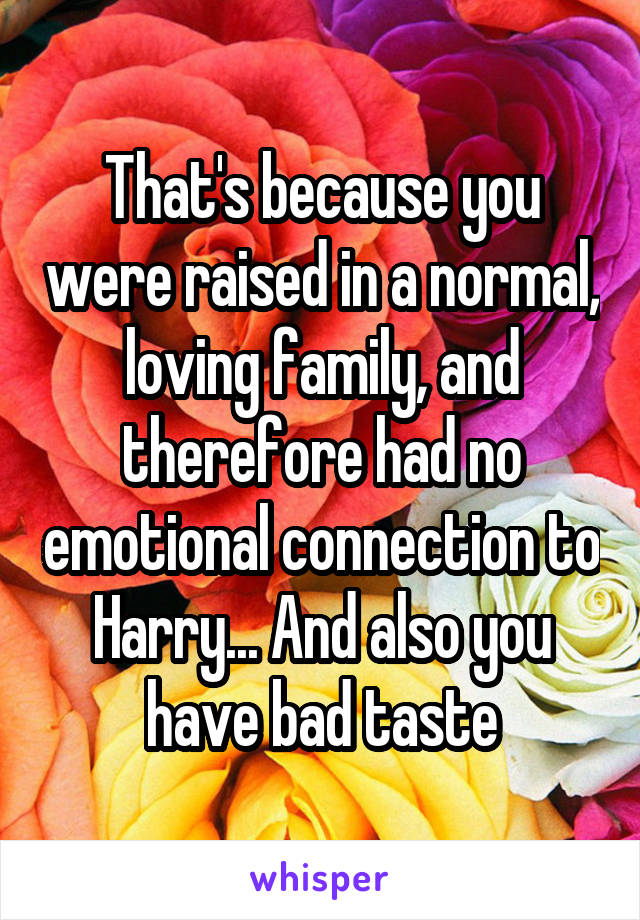 That's because you were raised in a normal, loving family, and therefore had no emotional connection to Harry... And also you have bad taste