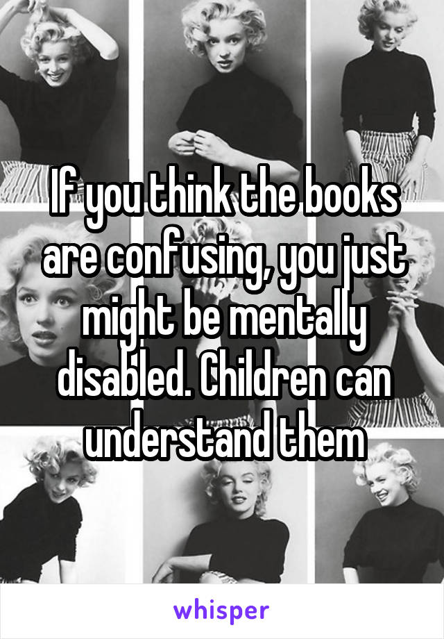 If you think the books are confusing, you just might be mentally disabled. Children can understand them