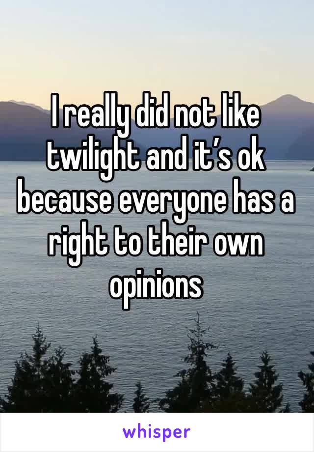 I really did not like twilight and it’s ok because everyone has a right to their own opinions