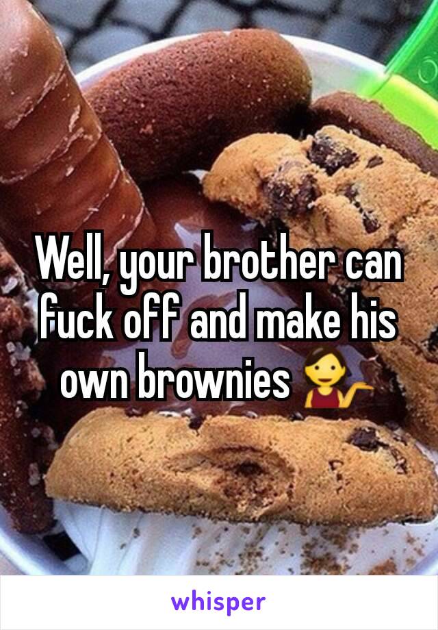 Well, your brother can fuck off and make his own brownies 💁