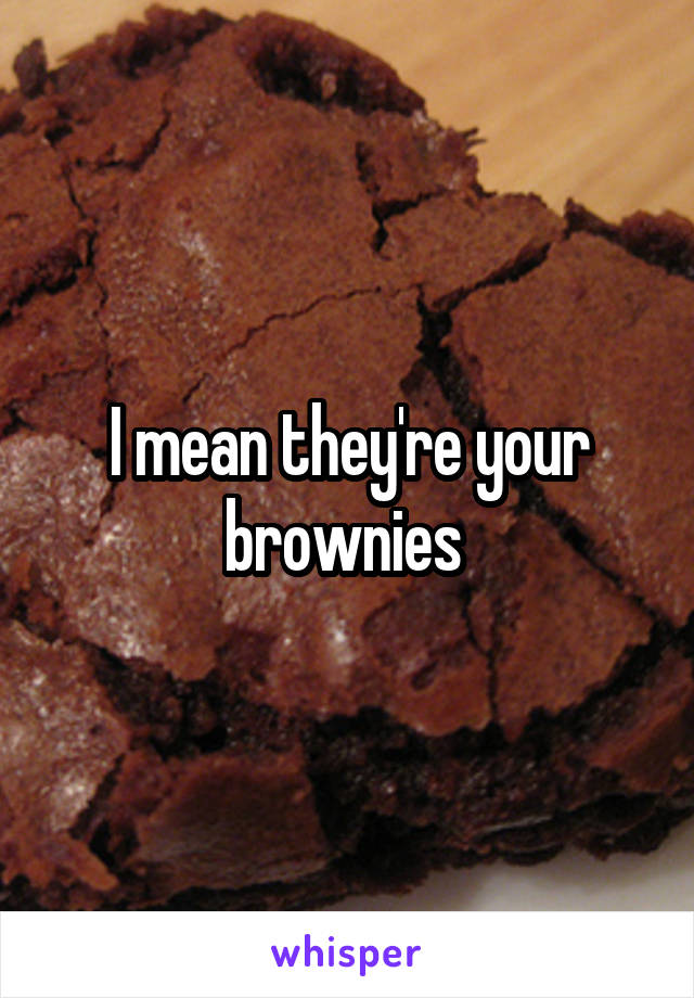 I mean they're your brownies 