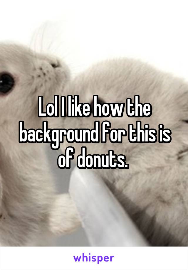 Lol I like how the background for this is of donuts. 