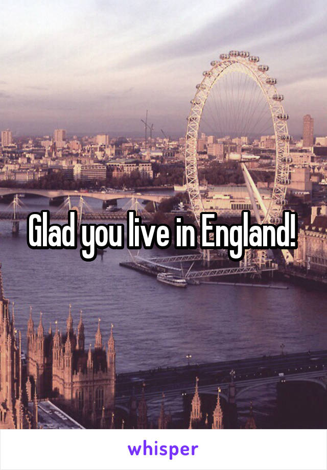 Glad you live in England! 