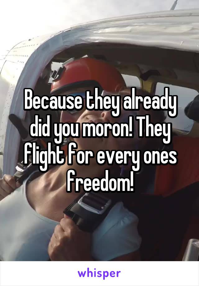 Because they already did you moron! They flight for every ones freedom!
