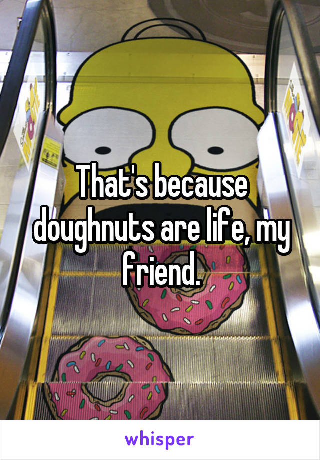 That's because doughnuts are life, my friend.
