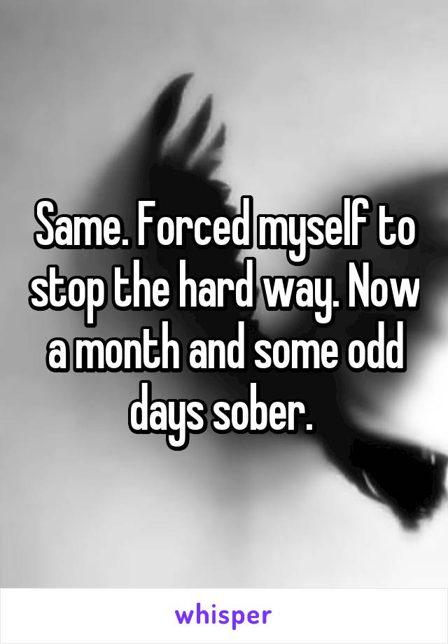 Same. Forced myself to stop the hard way. Now a month and some odd days sober. 