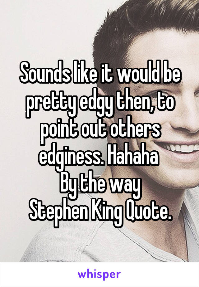 Sounds like it would be pretty edgy then, to point out others edginess. Hahaha 
By the way
Stephen King Quote.