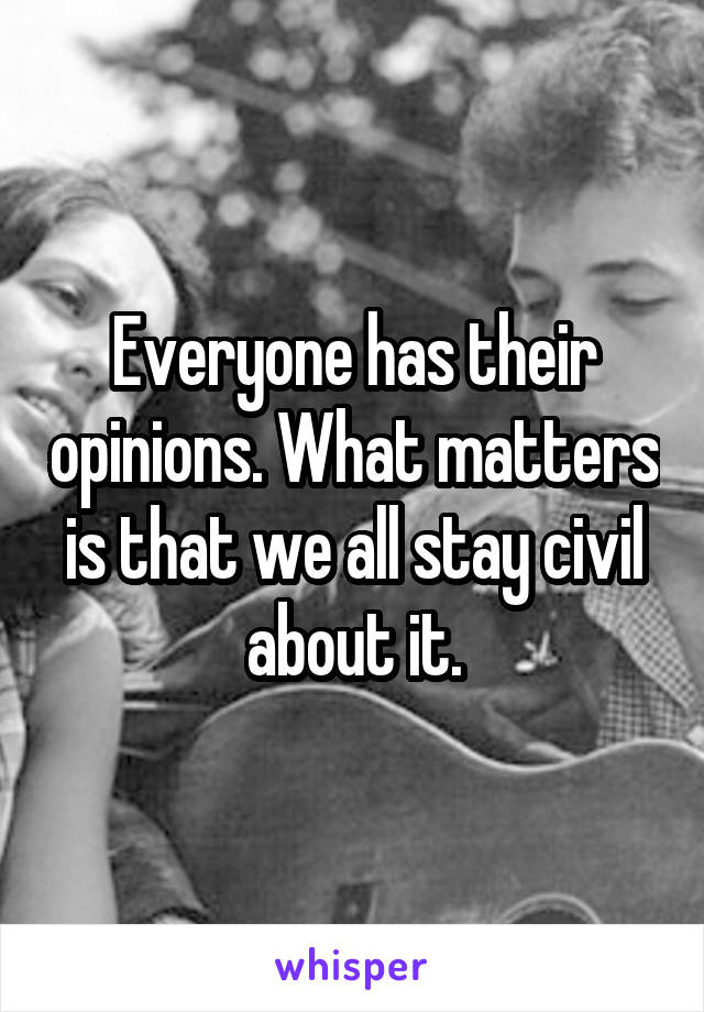 Everyone has their opinions. What matters is that we all stay civil about it.