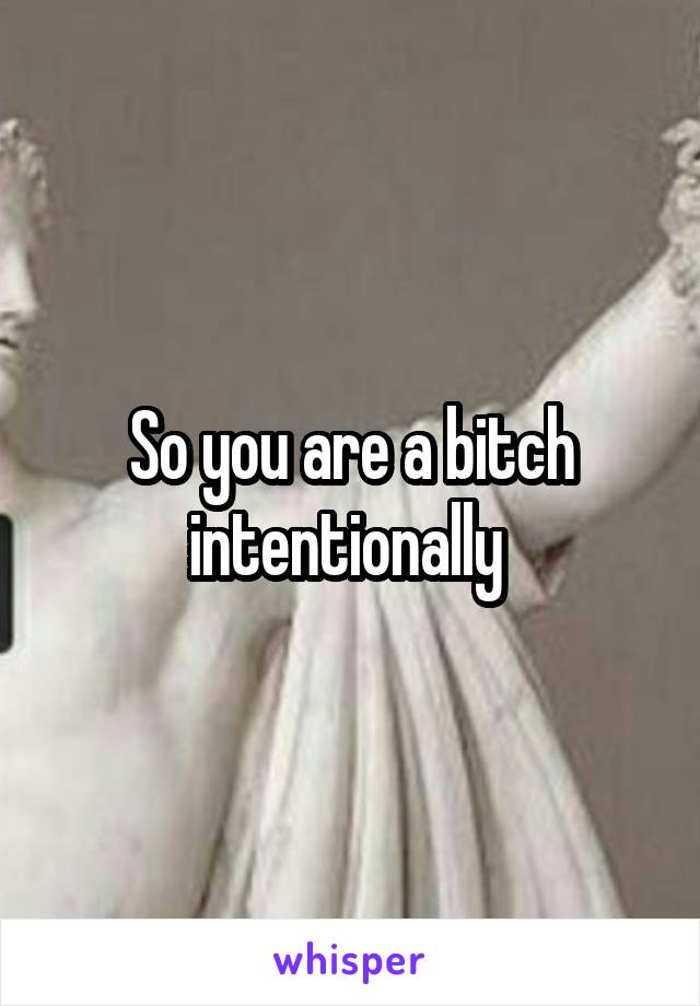 So you are a bitch intentionally 