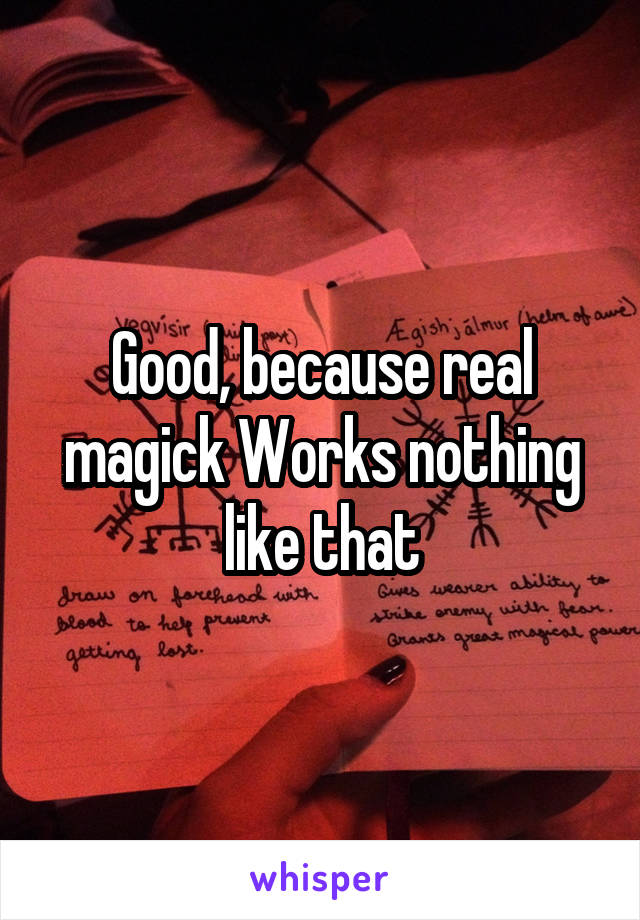 Good, because real magick Works nothing like that