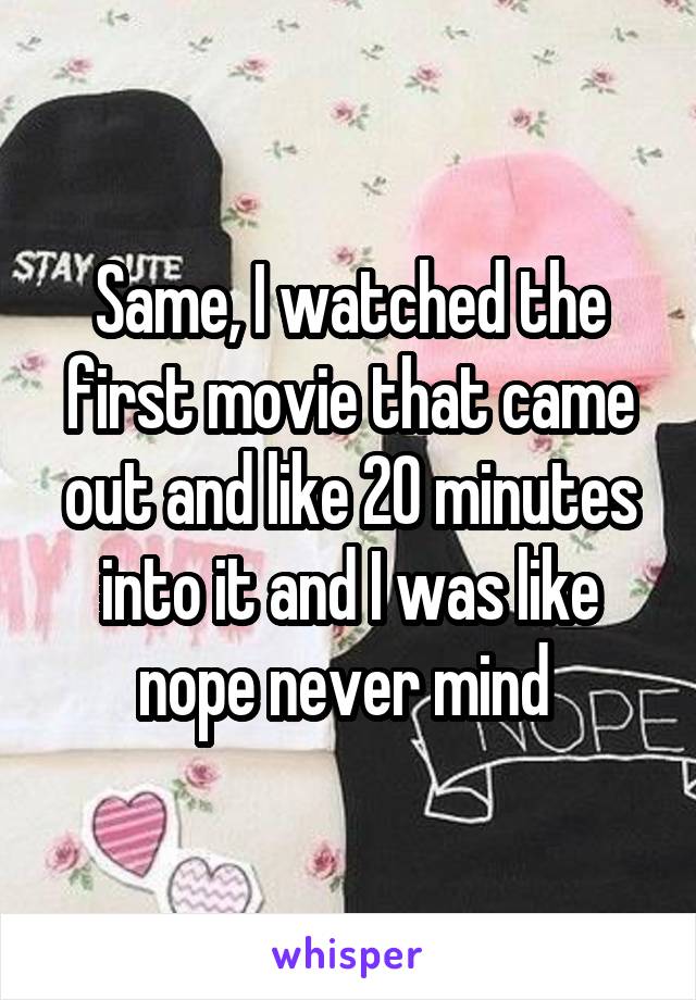 Same, I watched the first movie that came out and like 20 minutes into it and I was like nope never mind 