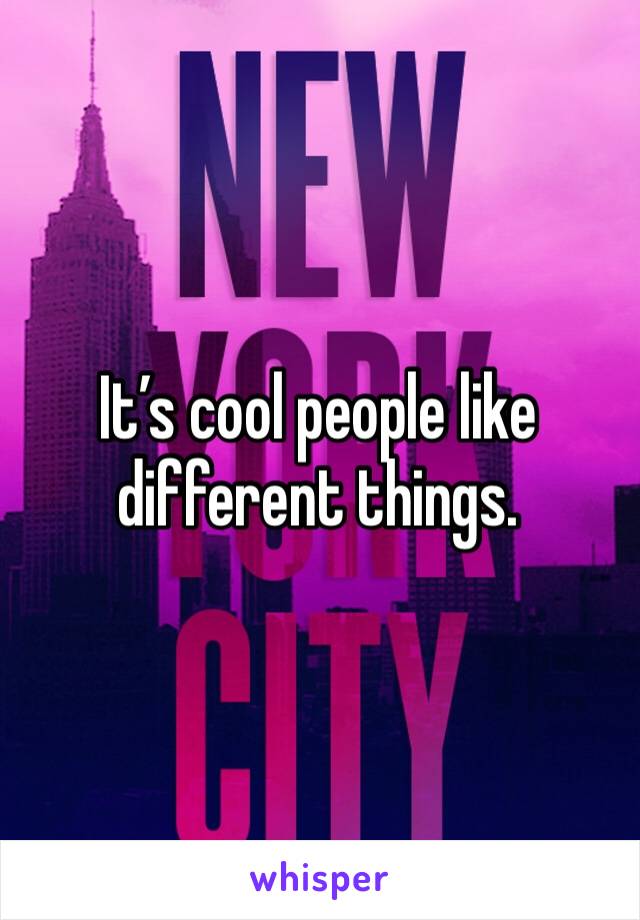 It’s cool people like different things. 