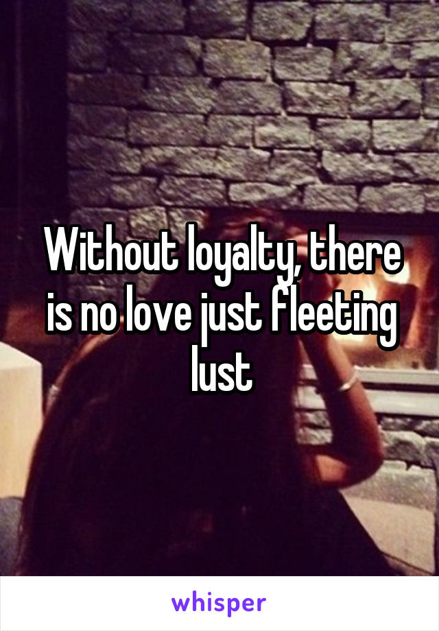 Without loyalty, there is no love just fleeting lust