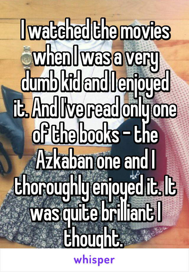 I watched the movies when I was a very dumb kid and I enjoyed it. And I've read only one of the books - the Azkaban one and I thoroughly enjoyed it. It was quite brilliant I thought. 