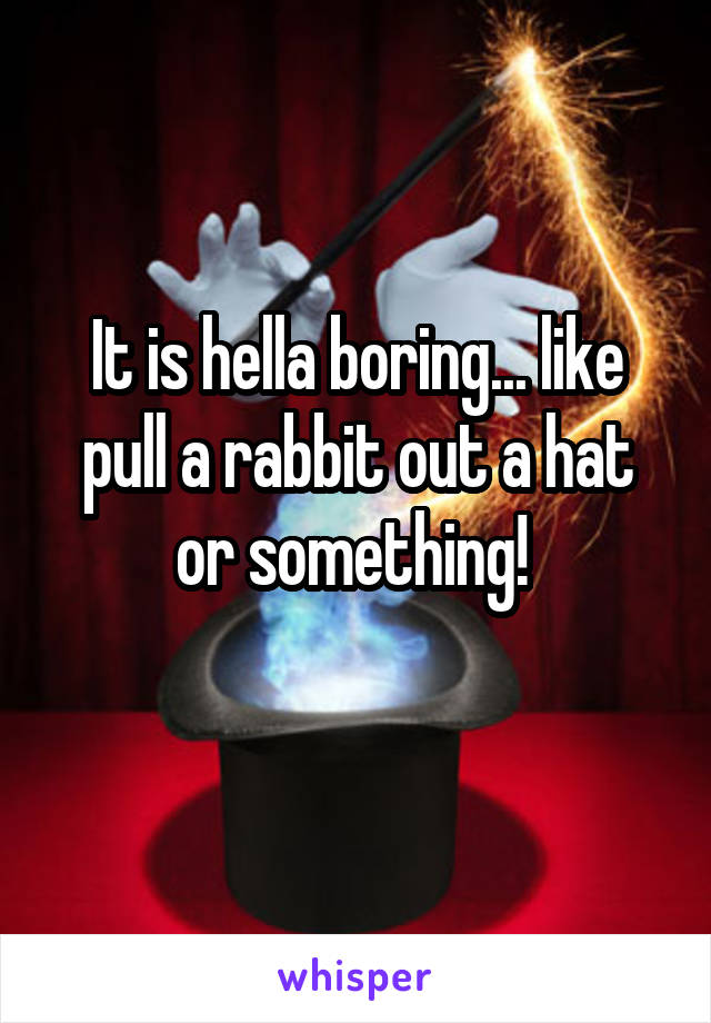 It is hella boring... like pull a rabbit out a hat or something! 
