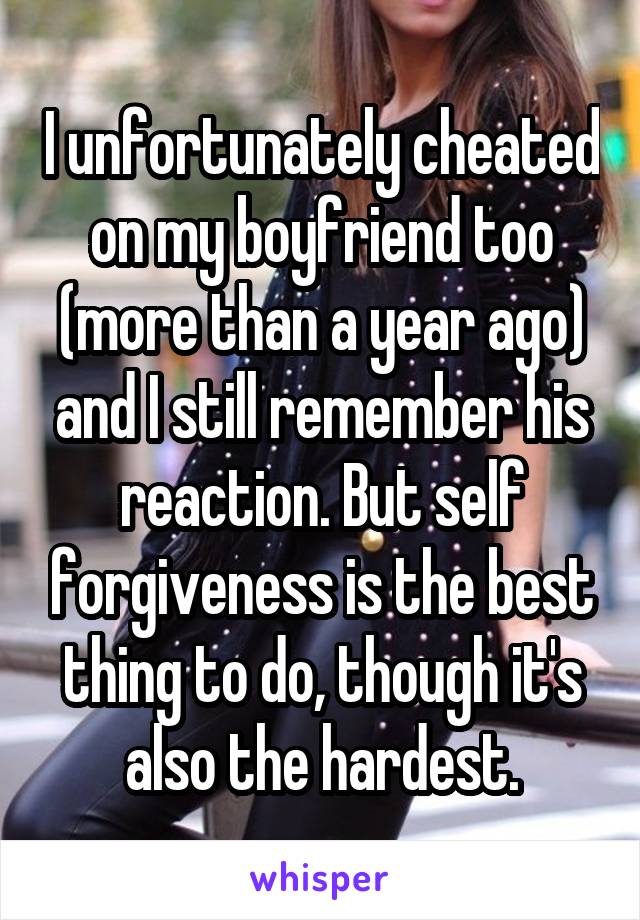 I unfortunately cheated on my boyfriend too (more than a year ago) and I still remember his reaction. But self forgiveness is the best thing to do, though it's also the hardest.