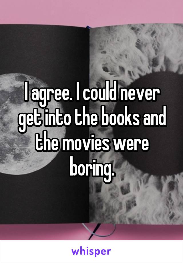 I agree. I could never get into the books and the movies were boring.