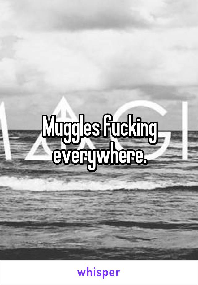 Muggles fucking everywhere.