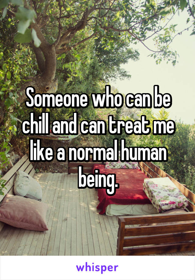 Someone who can be chill and can treat me like a normal human being.