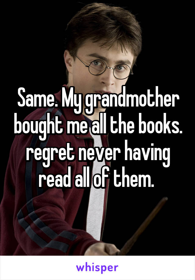 Same. My grandmother bought me all the books. regret never having read all of them. 