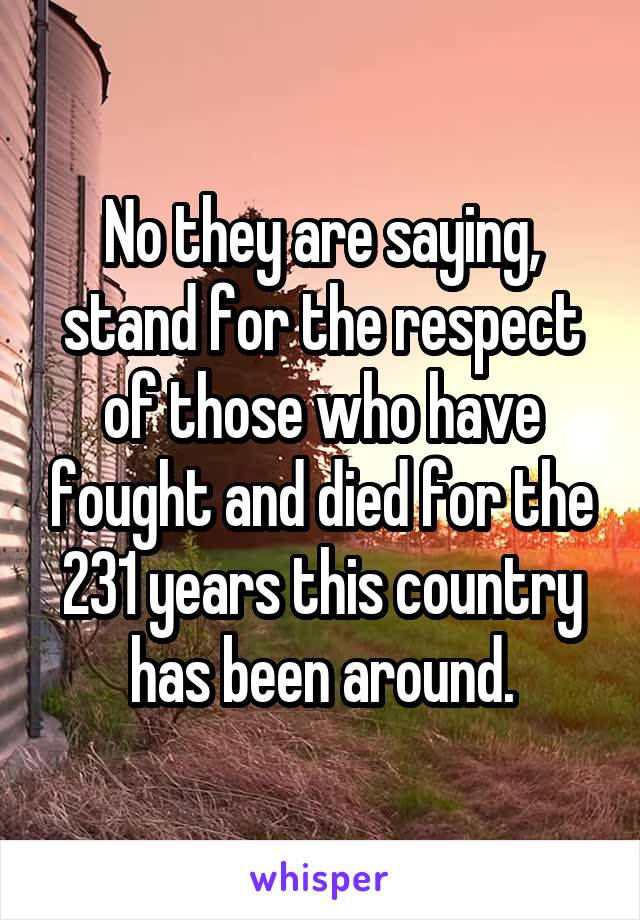No they are saying, stand for the respect of those who have fought and died for the 231 years this country has been around.