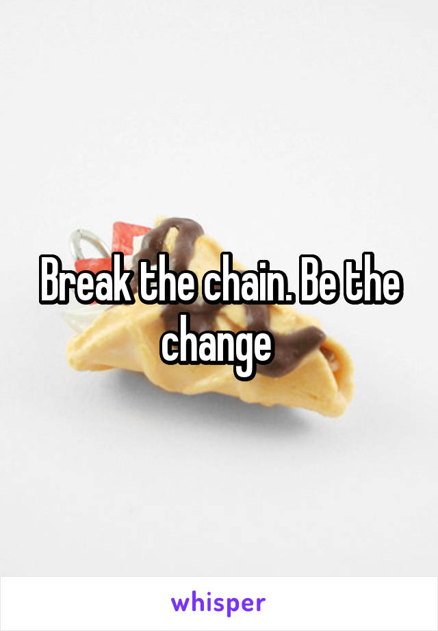 Break the chain. Be the change 