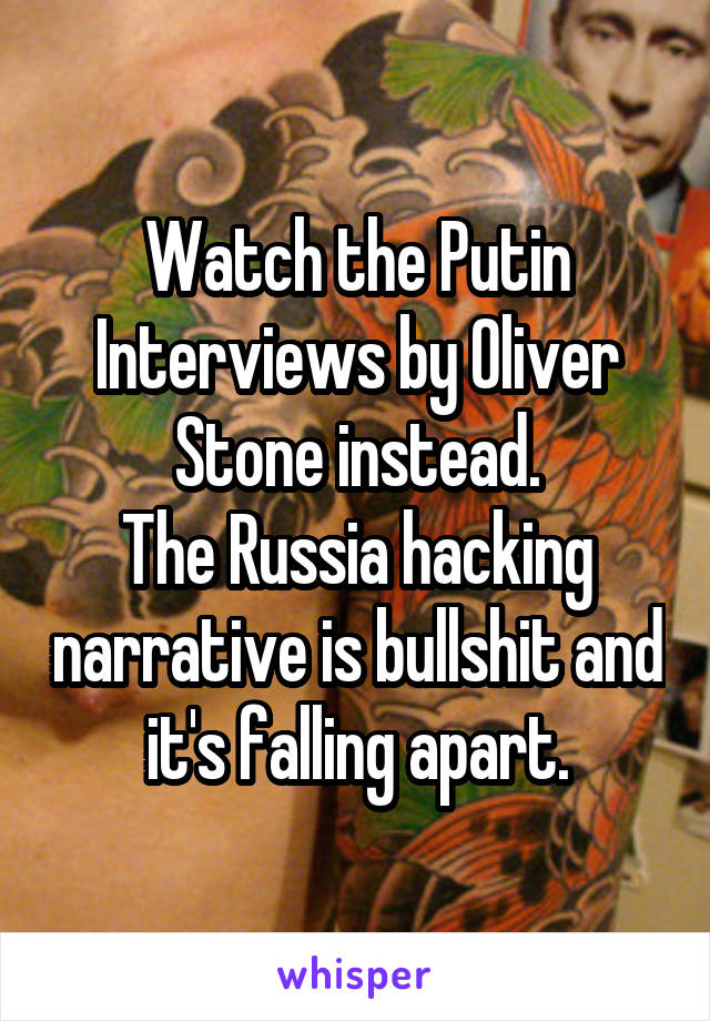 Watch the Putin Interviews by Oliver Stone instead.
The Russia hacking narrative is bullshit and it's falling apart.