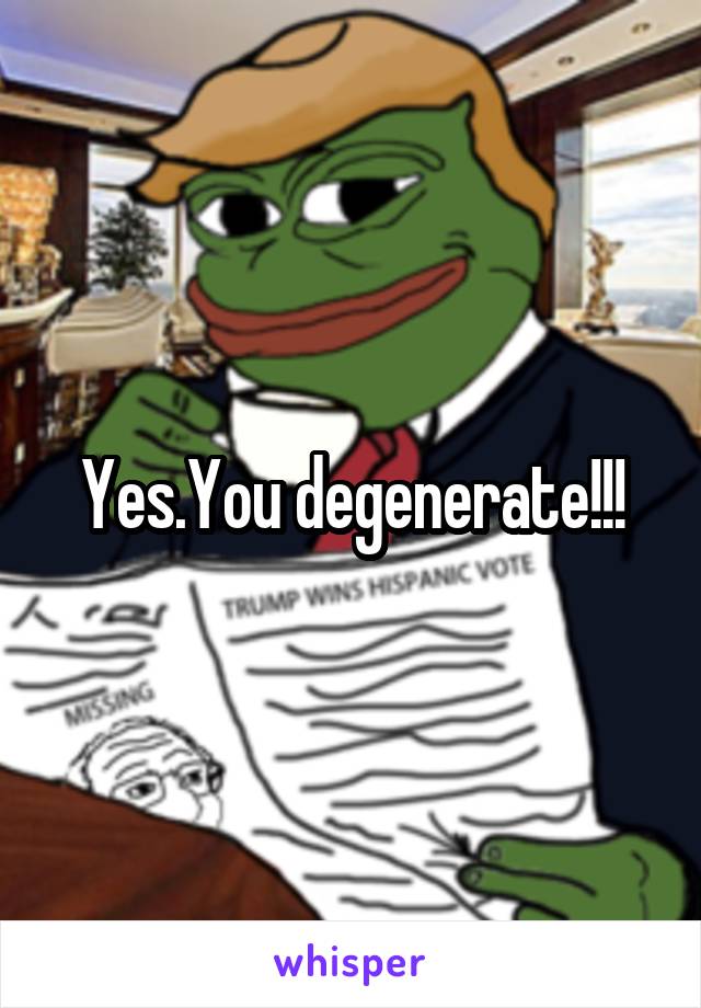 Yes.You degenerate!!!