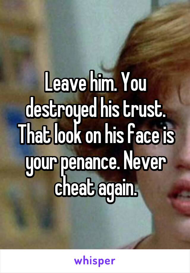 Leave him. You destroyed his trust. That look on his face is your penance. Never cheat again.