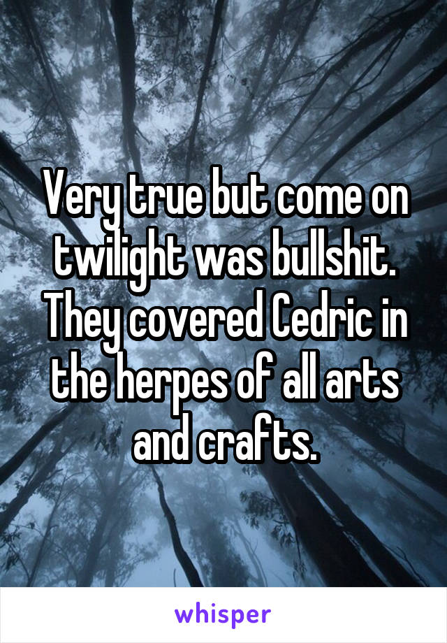 Very true but come on twilight was bullshit. They covered Cedric in the herpes of all arts and crafts.