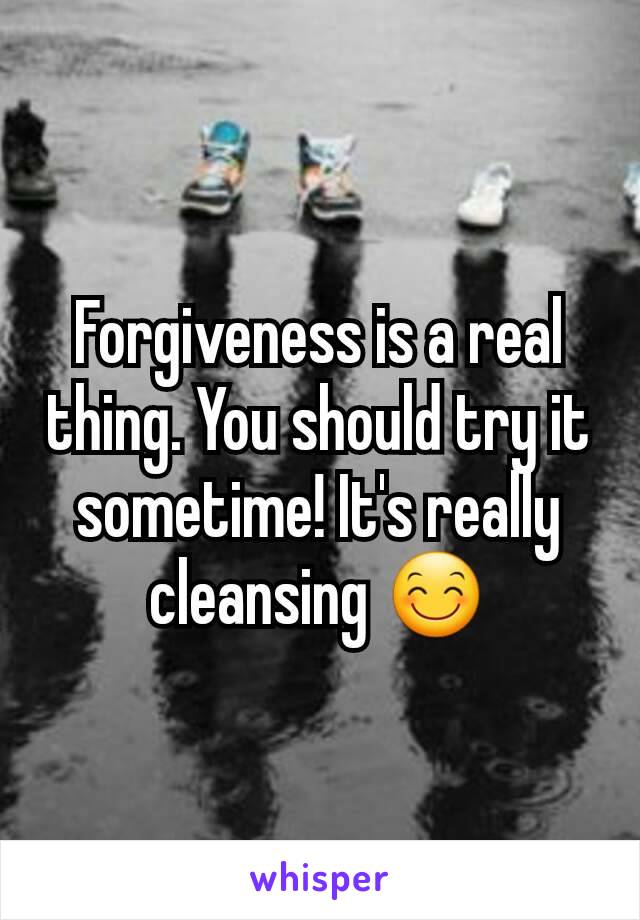 Forgiveness is a real thing. You should try it sometime! It's really cleansing 😊