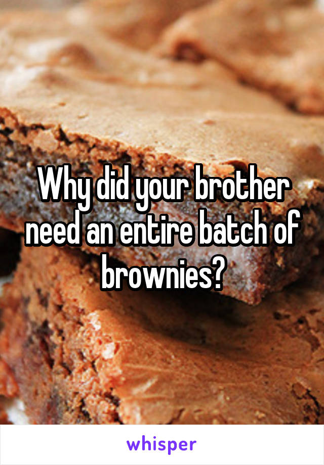 Why did your brother need an entire batch of brownies?