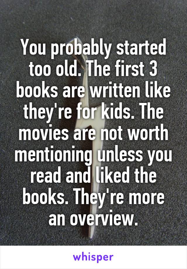 You probably started too old. The first 3 books are written like they're for kids. The movies are not worth mentioning unless you read and liked the books. They're more an overview.