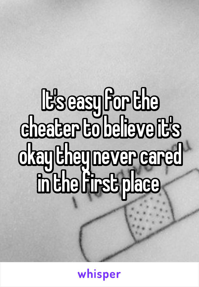 It's easy for the cheater to believe it's okay they never cared in the first place 