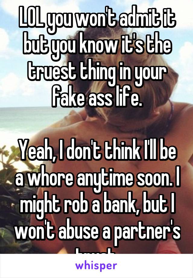 LOL you won't admit it but you know it's the truest thing in your fake ass life.

Yeah, I don't think I'll be a whore anytime soon. I might rob a bank, but I won't abuse a partner's trust 