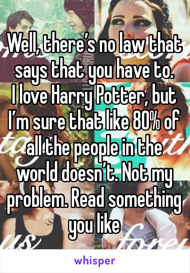 Well, there’s no law that says that you have to. 
I love Harry Potter, but I’m sure that like 80% of all the people in the world doesn’t. Not my problem. Read something you like