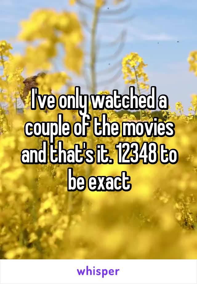 I've only watched a couple of the movies and that's it. 12348 to be exact