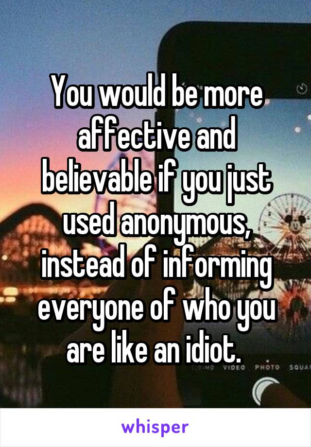 You would be more affective and believable if you just used anonymous, instead of informing everyone of who you are like an idiot. 