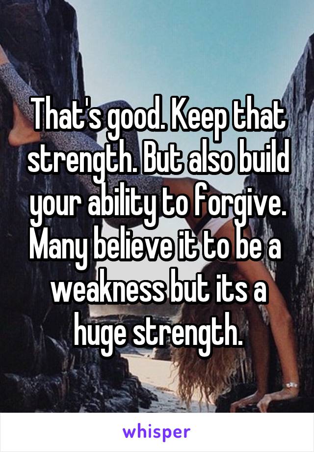 That's good. Keep that strength. But also build your ability to forgive. Many believe it to be a  weakness but its a huge strength.