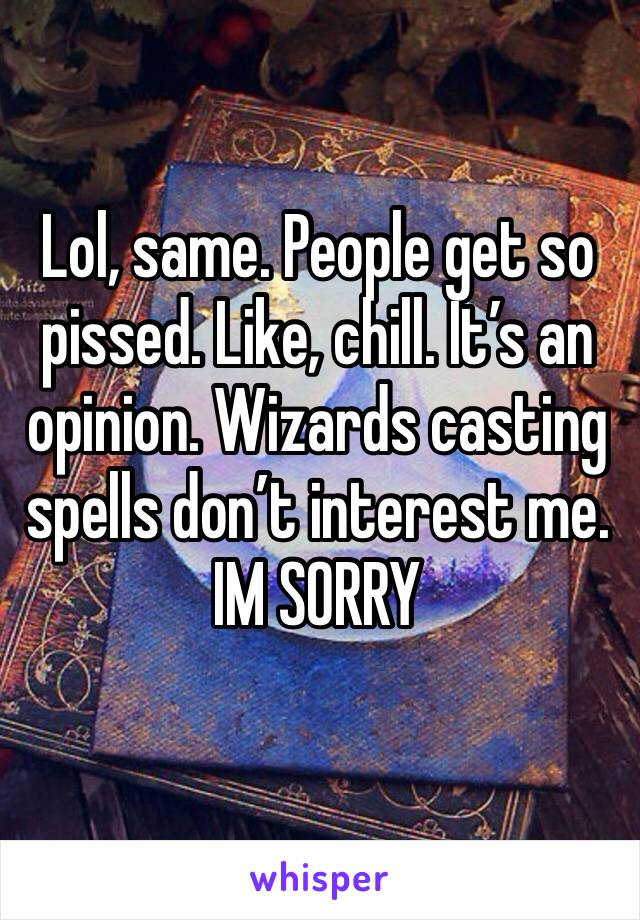 Lol, same. People get so pissed. Like, chill. It’s an opinion. Wizards casting spells don’t interest me. IM SORRY 