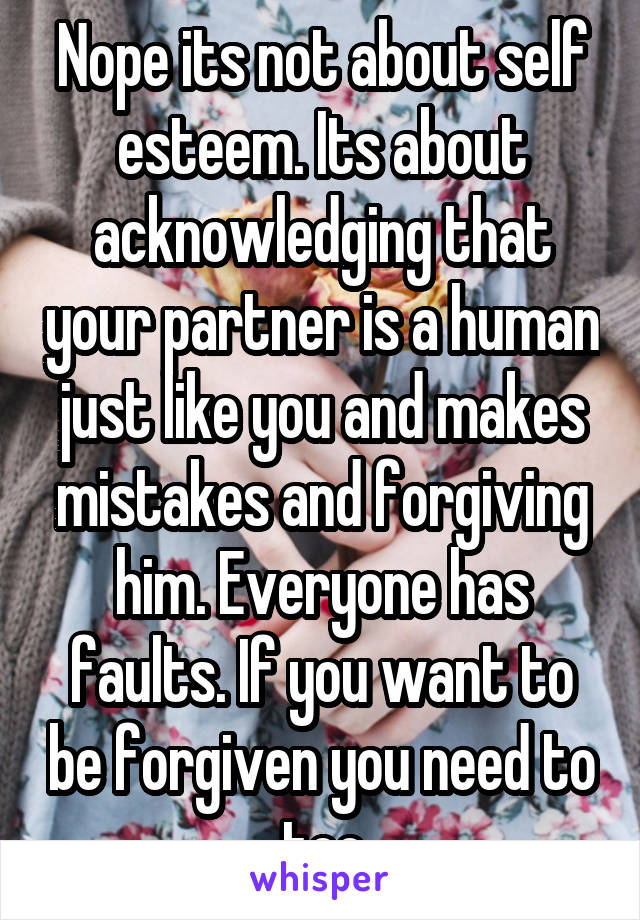 Nope its not about self esteem. Its about acknowledging that your partner is a human just like you and makes mistakes and forgiving him. Everyone has faults. If you want to be forgiven you need to too