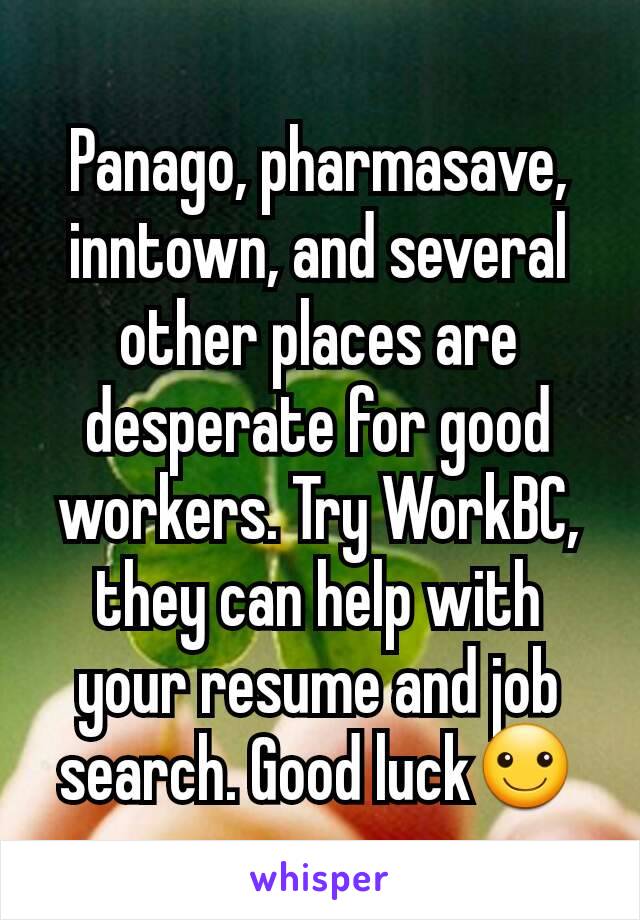 Panago, pharmasave, inntown, and several other places are desperate for good workers. Try WorkBC, they can help with your resume and job search. Good luck☺