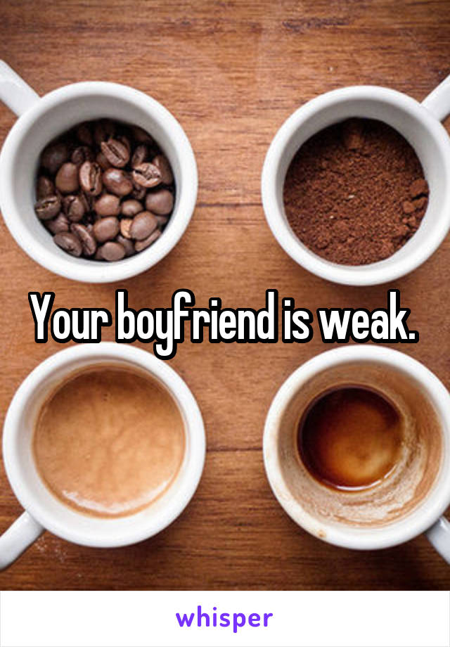 Your boyfriend is weak. 