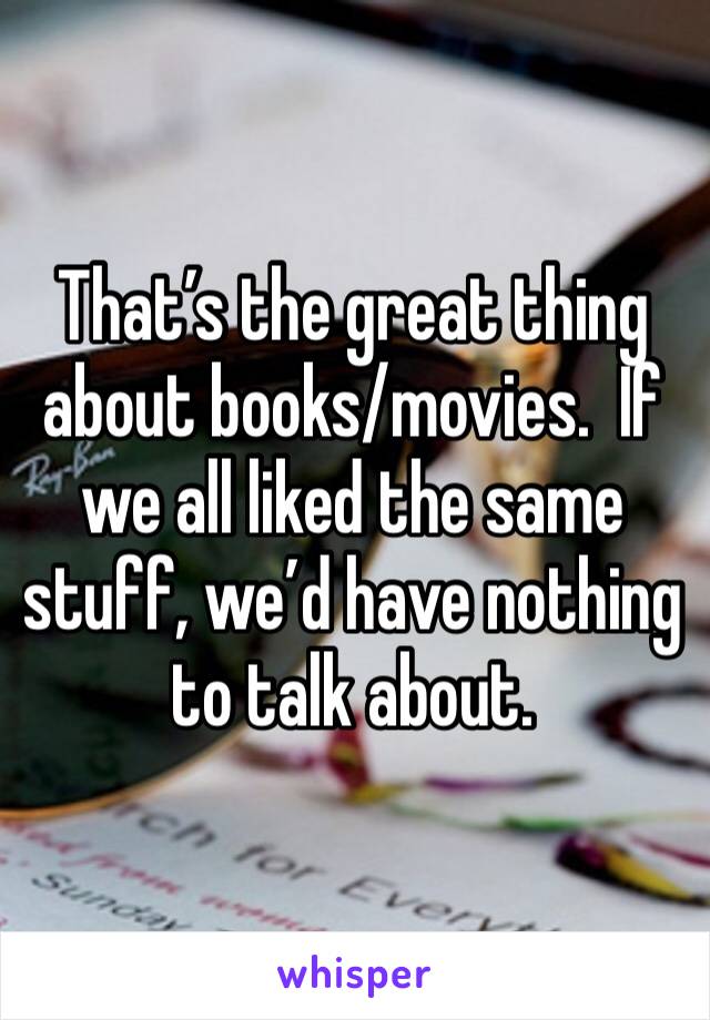 That’s the great thing about books/movies.  If we all liked the same stuff, we’d have nothing to talk about.  