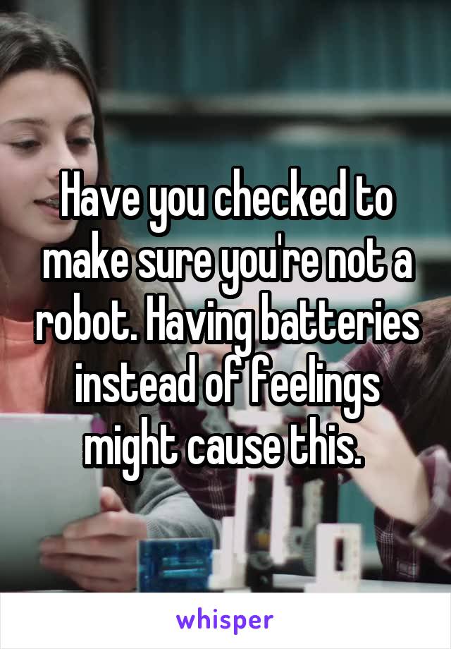 Have you checked to make sure you're not a robot. Having batteries instead of feelings might cause this. 